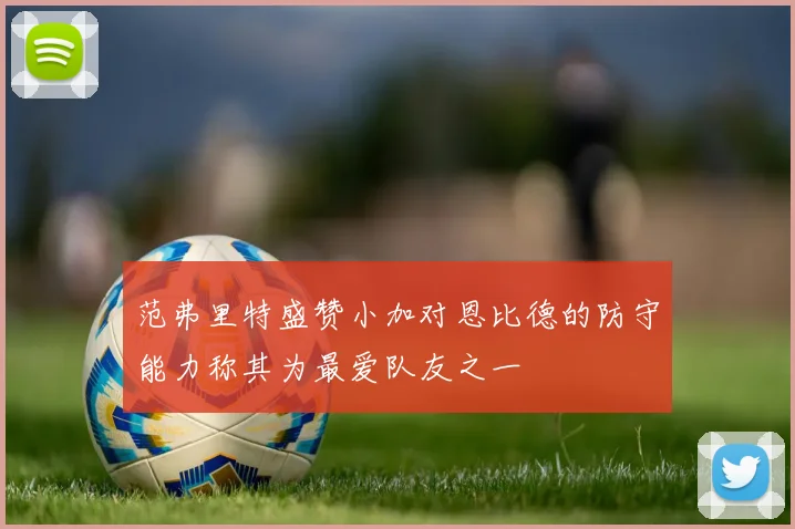 范弗里特盛赞小加对恩比德的防守能力称其为最爱队友之一