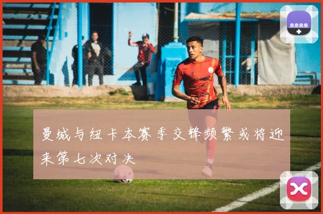 曼城与纽卡本赛季交锋频繁或将迎来第七次对决