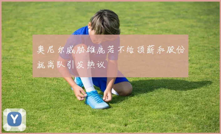 奥尼尔威胁雄鹿若不给顶薪和股份就离队引发热议