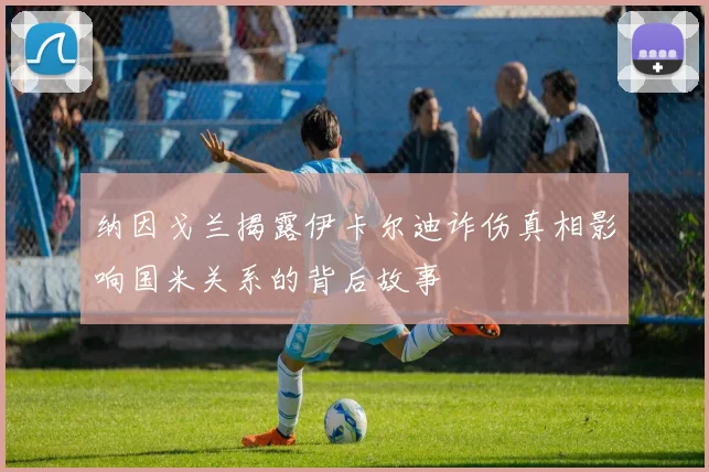 纳因戈兰揭露伊卡尔迪诈伤真相影响国米关系的背后故事