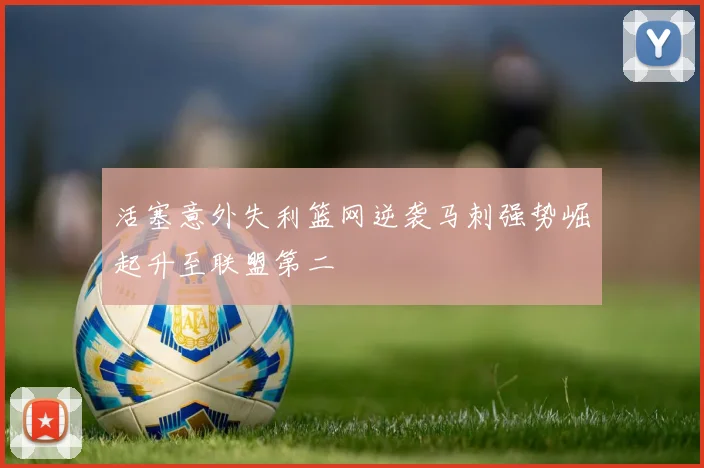 活塞意外失利篮网逆袭马刺强势崛起升至联盟第二