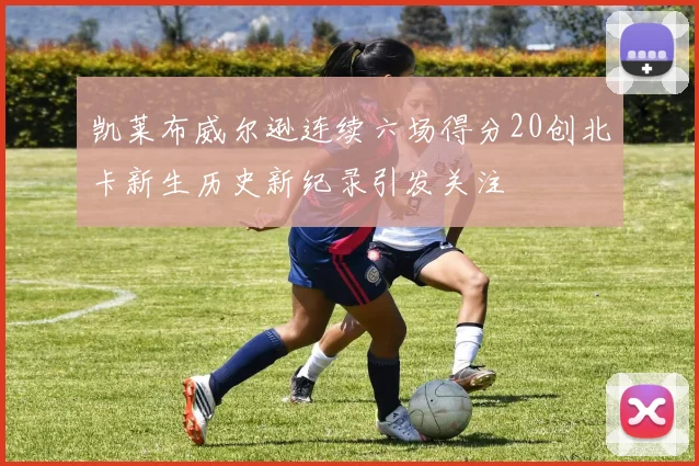 凯莱布威尔逊连续六场得分20创北卡新生历史新纪录引发关注