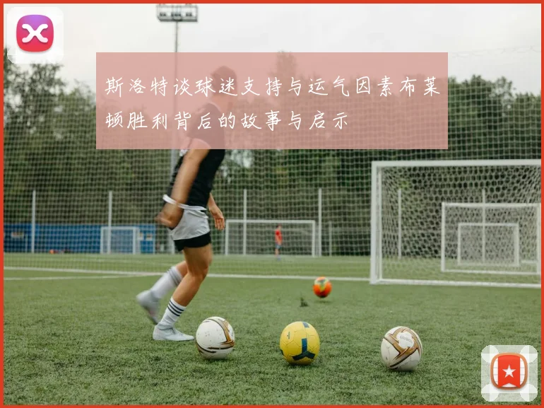 斯洛特谈球迷支持与运气因素布莱顿胜利背后的故事与启示