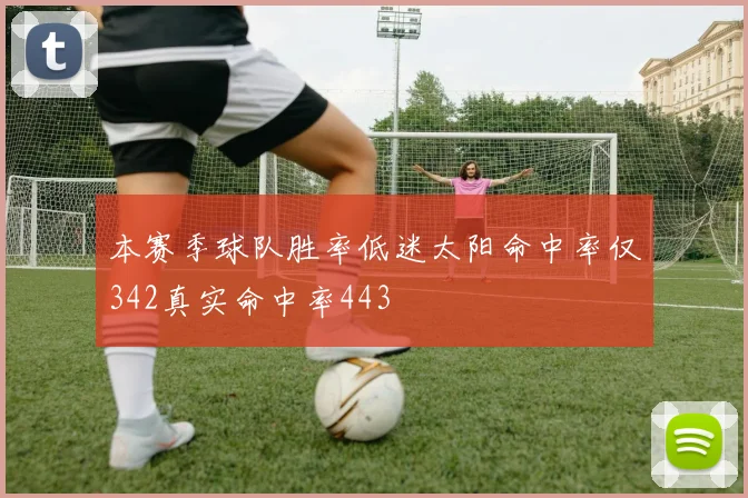 本赛季球队胜率低迷太阳命中率仅342真实命中率443