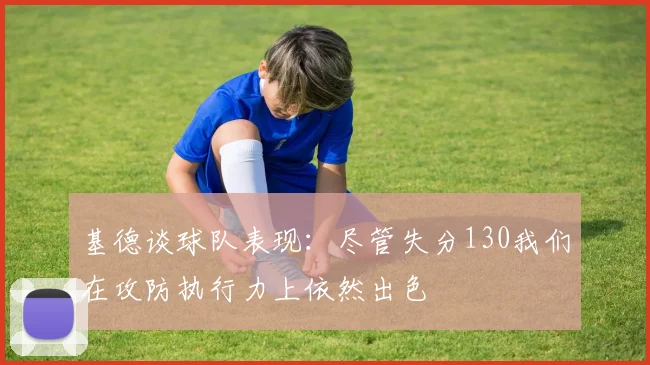 基德谈球队表现：尽管失分130我们在攻防执行力上依然出色