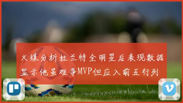 火媒分析杜兰特全明星后表现数据显示他虽难争MVP但应入前五行列