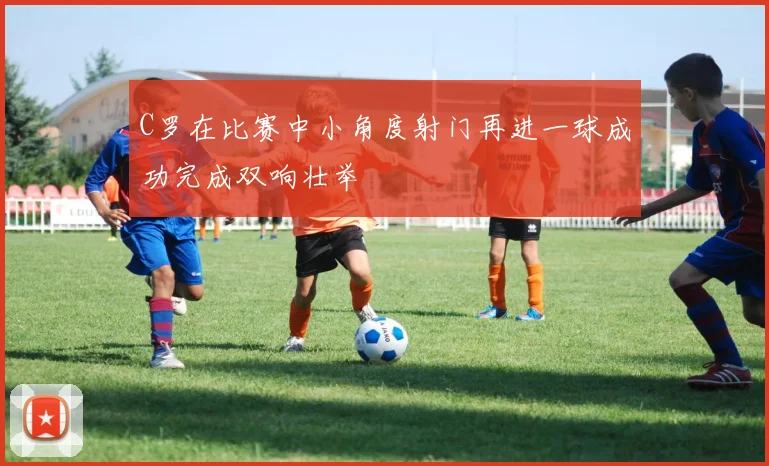 C罗在比赛中小角度射门再进一球成功完成双响壮举