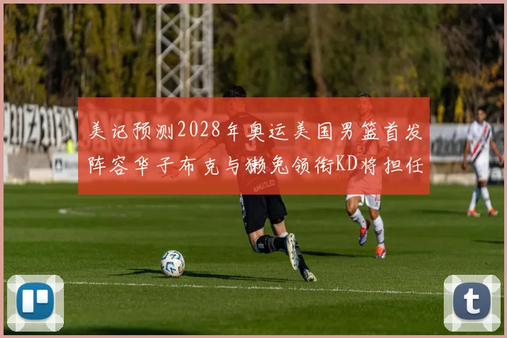 美记预测2028年奥运美国男篮首发阵容华子布克与獭兔领衔KD将担任替补