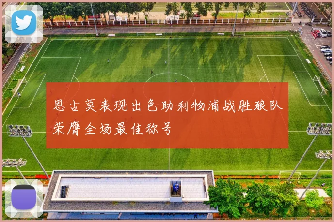 恩古莫表现出色助利物浦战胜狼队荣膺全场最佳称号