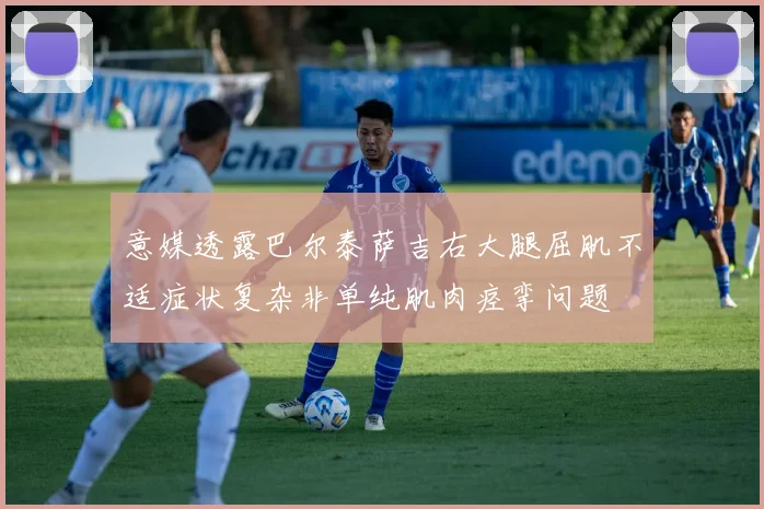 意媒透露巴尔泰萨吉右大腿屈肌不适症状复杂非单纯肌肉痉挛问题