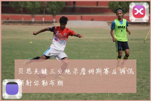 贝恩关键三分绝杀詹姆斯赛后调侃颜射你勒布朗