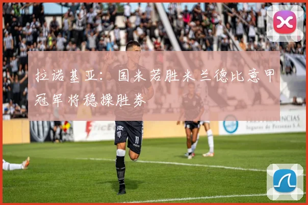 拉诺基亚：国米若胜米兰德比意甲冠军将稳操胜券