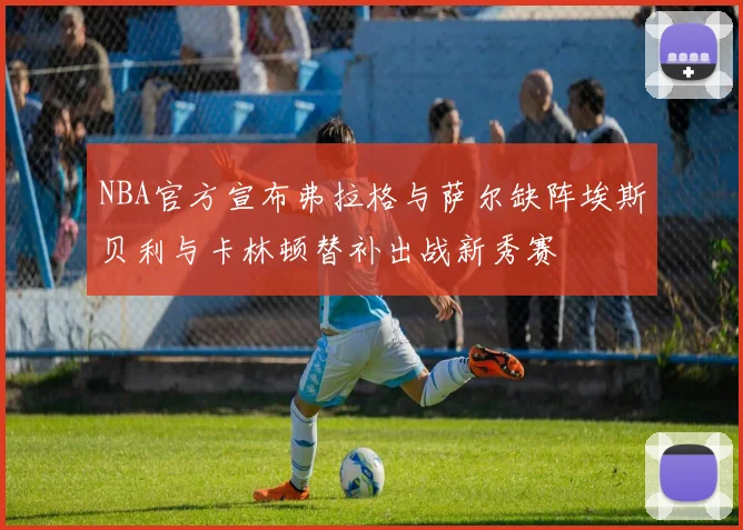 NBA官方宣布弗拉格与萨尔缺阵埃斯贝利与卡林顿替补出战新秀赛