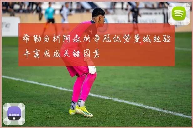 希勒分析阿森纳争冠优势曼城经验丰富或成关键因素