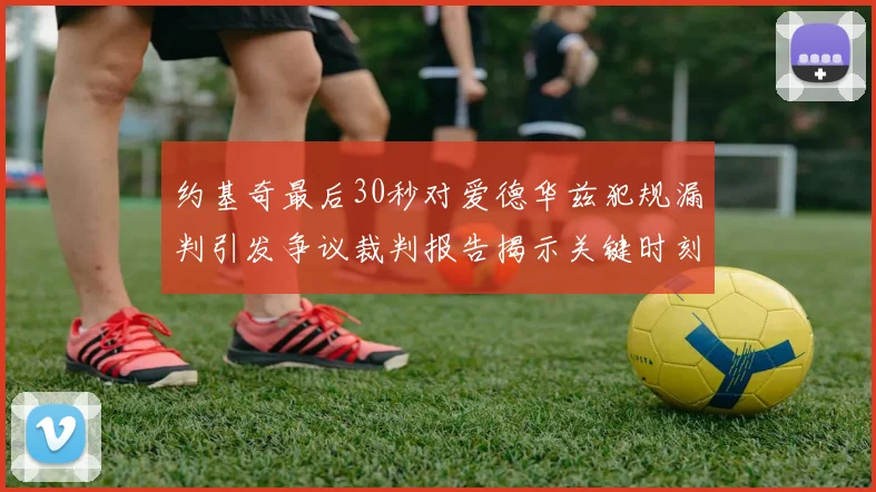 约基奇最后30秒对爱德华兹犯规漏判引发争议裁判报告揭示关键时刻失误