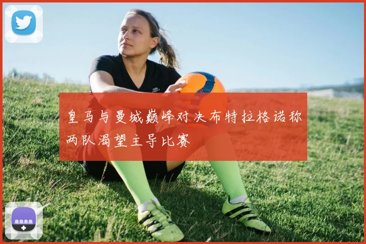 皇马与曼城巅峰对决布特拉格诺称两队渴望主导比赛
