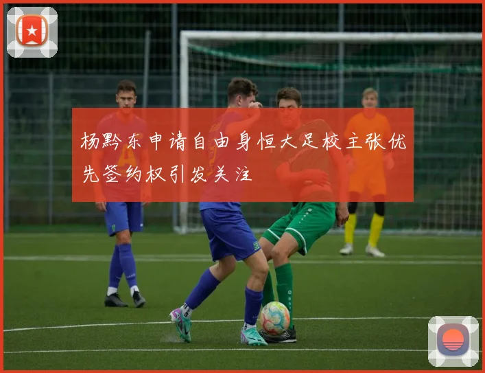 杨黔东申请自由身恒大足校主张优先签约权引发关注