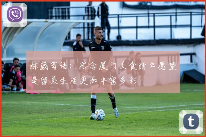 林葳寄语：思念厦门美食新年愿望是留美生活更加丰富多彩