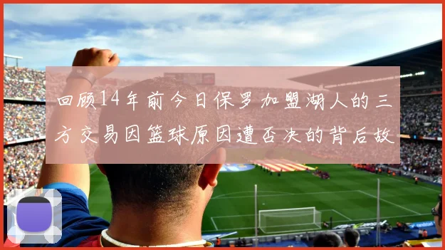 回顾14年前今日保罗加盟湖人的三方交易因篮球原因遭否决的背后故事