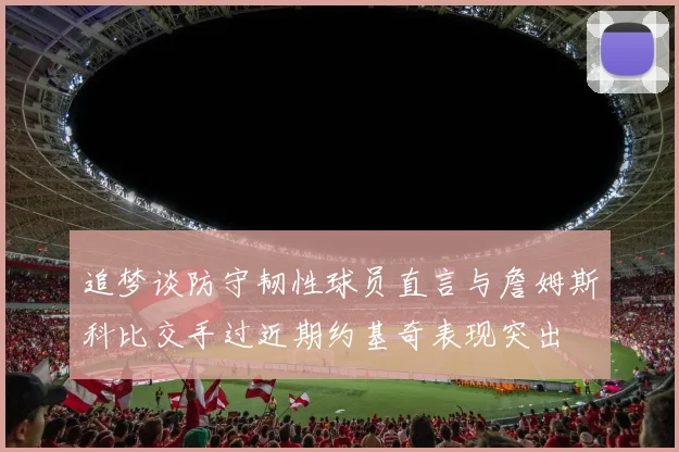 追梦谈防守韧性球员直言与詹姆斯科比交手过近期约基奇表现突出