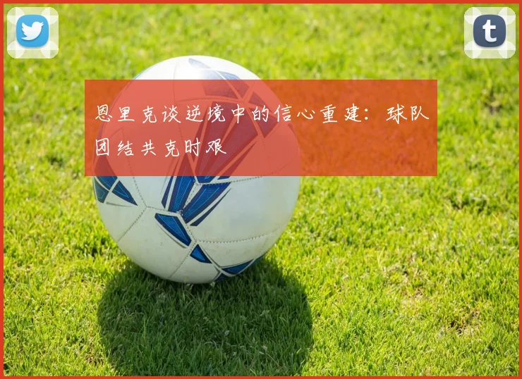 恩里克谈逆境中的信心重建：球队团结共克时艰