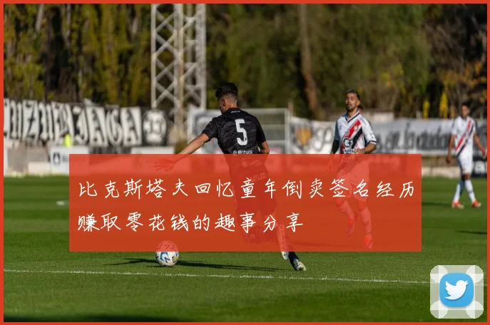 比克斯塔夫回忆童年倒卖签名经历赚取零花钱的趣事分享