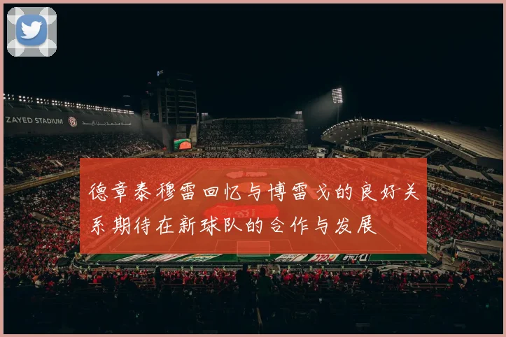 德章泰穆雷回忆与博雷戈的良好关系期待在新球队的合作与发展