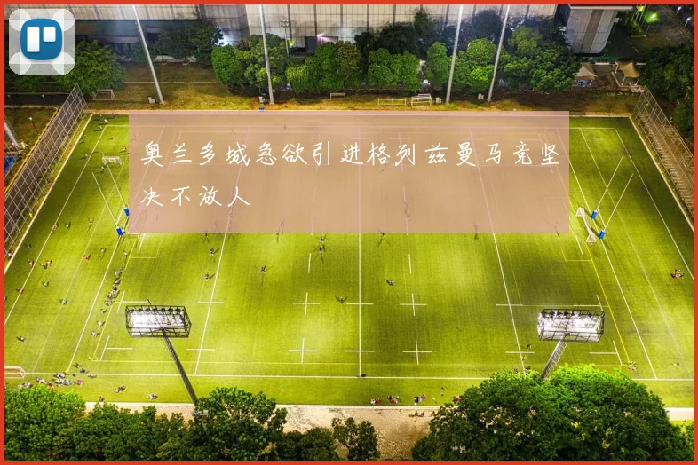 奥兰多城急欲引进格列兹曼马竞坚决不放人