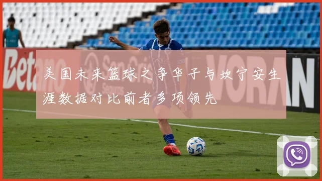 美国未来篮球之争华子与坎宁安生涯数据对比前者多项领先