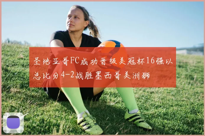 圣地亚哥FC成功晋级美冠杯16强以总比分4-2战胜墨西哥美洲狮