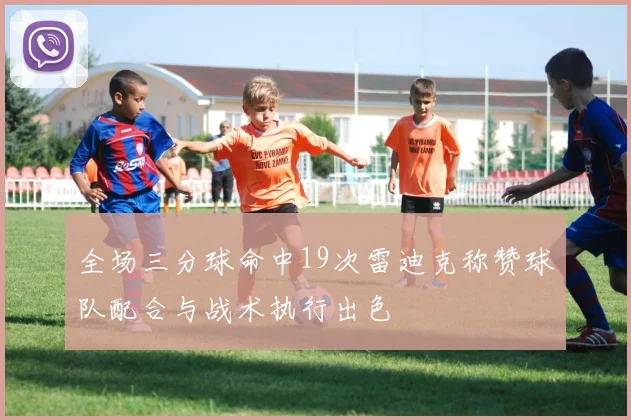 全场三分球命中19次雷迪克称赞球队配合与战术执行出色