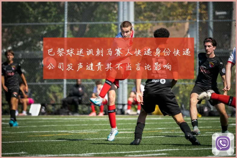 巴黎球迷讽刺马赛人快递身份快递公司发声谴责其不当言论影响