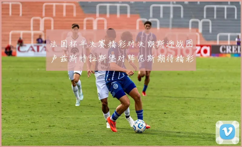法国杯半决赛精彩对决朗斯迎战图卢兹斯特拉斯堡对阵尼斯期待精彩表现