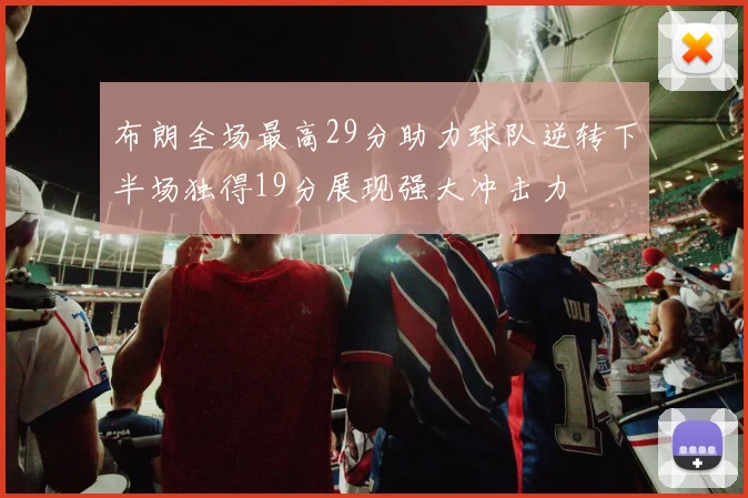 布朗全场最高29分助力球队逆转下半场独得19分展现强大冲击力