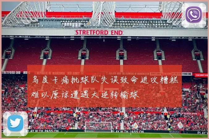 乌度卡痛批球队失误致命进攻糟糕难以原谅遭遇大逆转输球