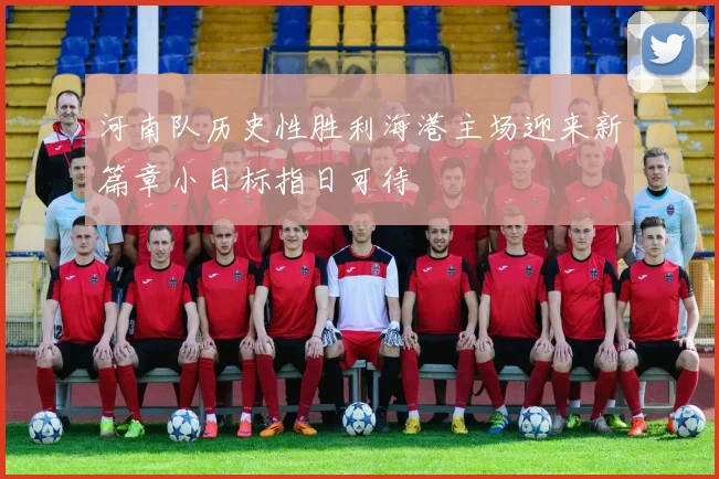 河南队历史性胜利海港主场迎来新篇章小目标指日可待