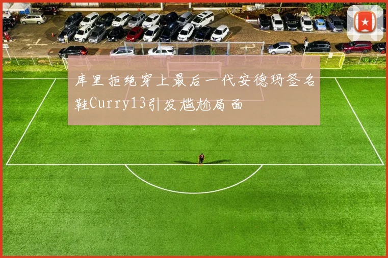 库里拒绝穿上最后一代安德玛签名鞋Curry13引发尴尬局面