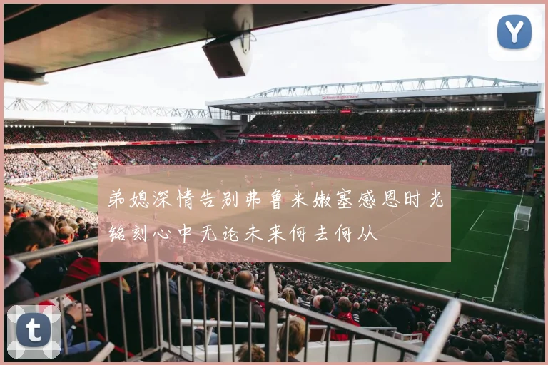 弟媳深情告别弗鲁米嫩塞感恩时光铭刻心中无论未来何去何从