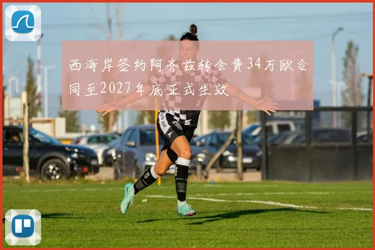 西海岸签约阿齐兹转会费34万欧合同至2027年底正式生效
