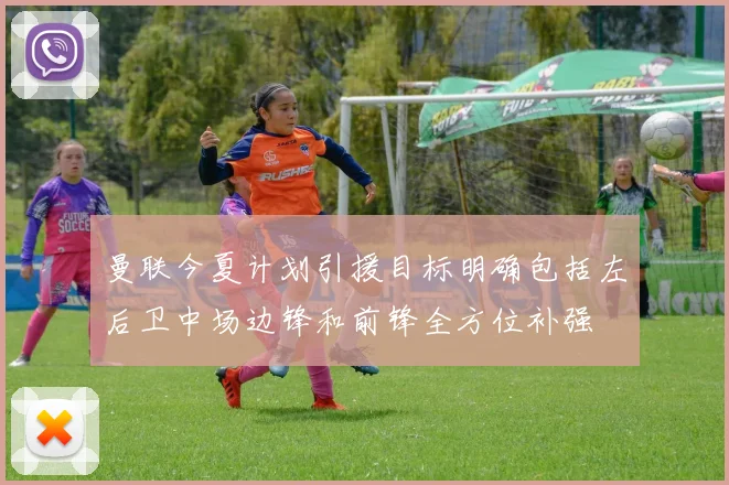 曼联今夏计划引援目标明确包括左后卫中场边锋和前锋全方位补强