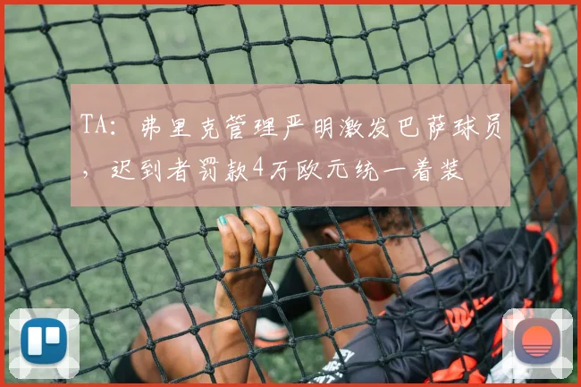 TA：弗里克管理严明激发巴萨球员，迟到者罚款4万欧元统一着装