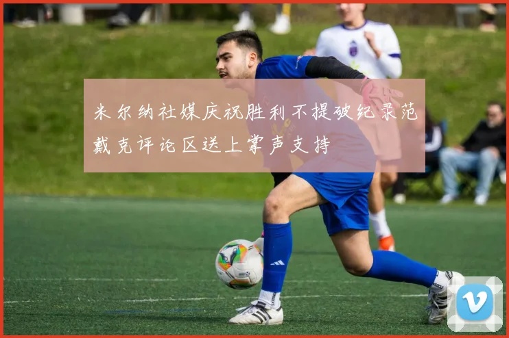 米尔纳社媒庆祝胜利不提破纪录范戴克评论区送上掌声支持