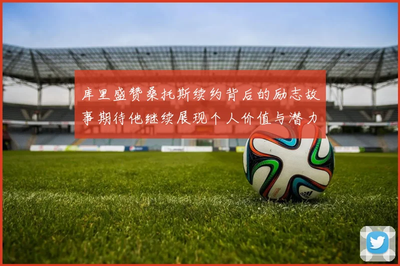 库里盛赞桑托斯续约背后的励志故事期待他继续展现个人价值与潜力