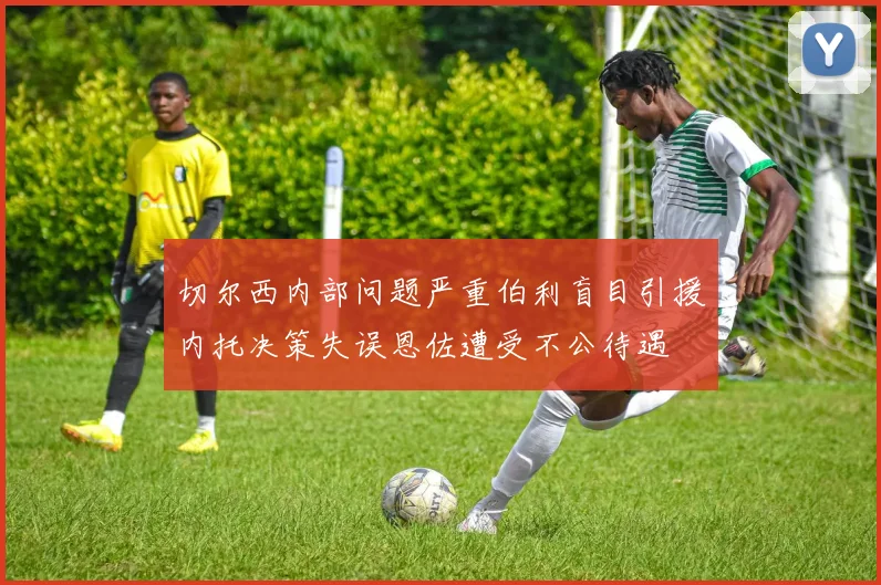 切尔西内部问题严重伯利盲目引援内托决策失误恩佐遭受不公待遇