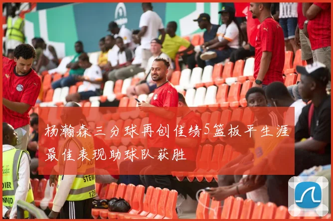 杨瀚森三分球再创佳绩5篮板平生涯最佳表现助球队获胜